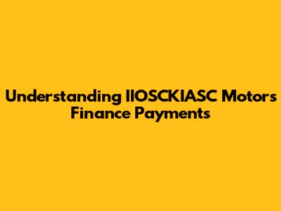 Understanding IIOSCKIASC Motors Finance Payments