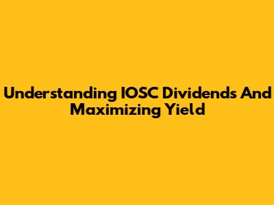 Understanding IOSC Dividends And Maximizing Yield