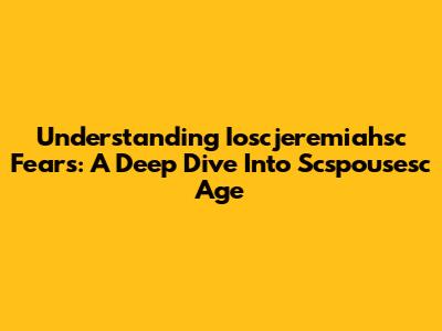 Understanding Ioscjeremiahsc Fears: A Deep Dive Into Scspousesc Age