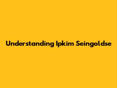 Understanding Ipkim Seingoldse