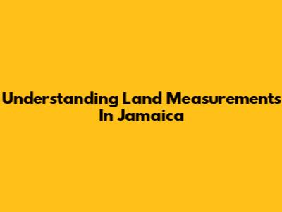Understanding Land Measurements In Jamaica