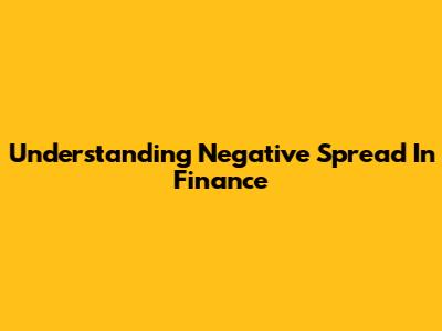 Understanding Negative Spread In Finance