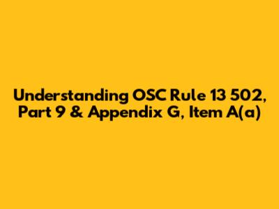 Understanding OSC Rule 13 502, Part 9 & Appendix G, Item A(a)