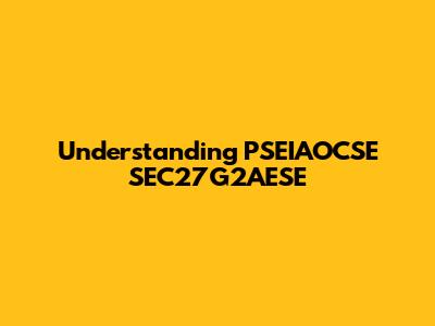 Understanding PSEIAOCSE SEC27G2AESE
