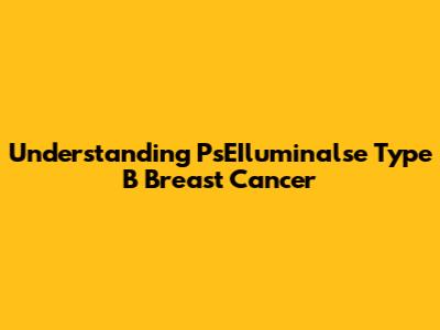 Understanding PsEIluminalse Type B Breast Cancer