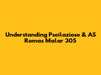 Understanding Pseilaziose & AS Roma's Malar 305