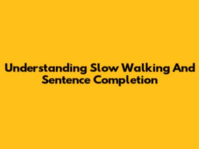 Understanding Slow Walking And Sentence Completion