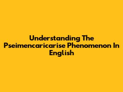 Understanding The "Pseimencaricarise" Phenomenon In English