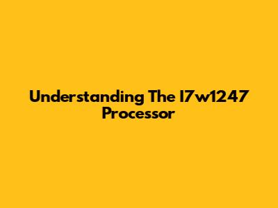 Understanding The I7w1247 Processor