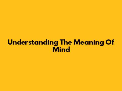 Understanding The Meaning Of Mind