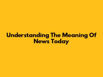 Understanding The Meaning Of News Today