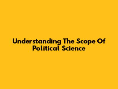 Understanding The Scope Of Political Science