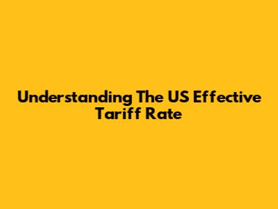 Understanding The US Effective Tariff Rate