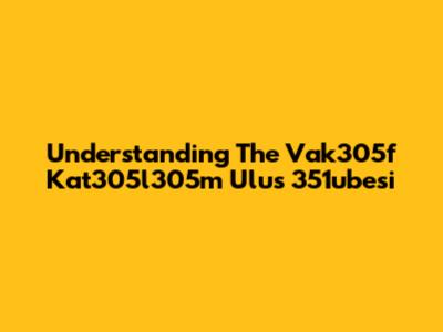 Understanding The Vak305f Kat305l305m Ulus 351ubesi