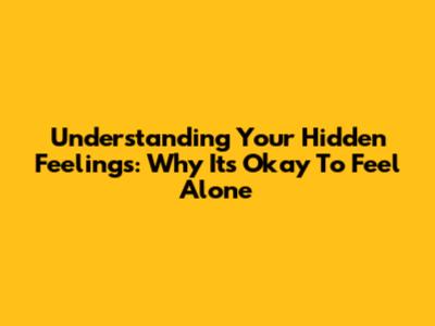 Understanding Your Hidden Feelings: Why It's Okay To Feel Alone