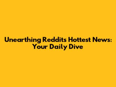 Unearthing Reddit's Hottest News: Your Daily Dive