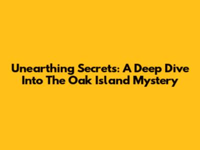 Unearthing Secrets: A Deep Dive Into The Oak Island Mystery