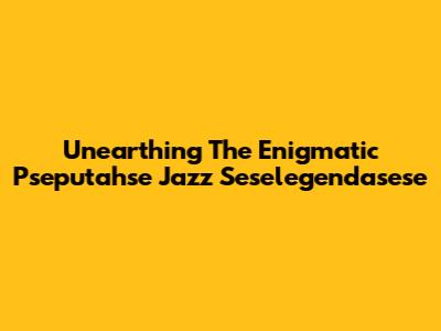 Unearthing The Enigmatic 'Pseputahse Jazz Seselegendasese'