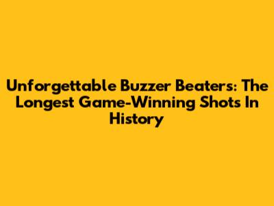 Unforgettable Buzzer Beaters: The Longest Game-Winning Shots In History