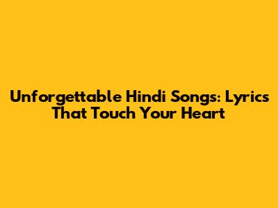 Unforgettable Hindi Songs: Lyrics That Touch Your Heart