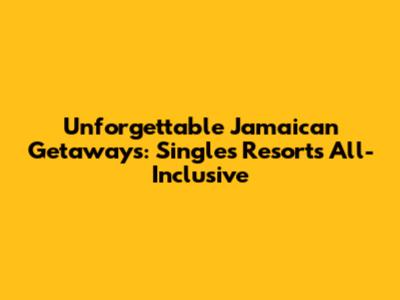 Unforgettable Jamaican Getaways: Singles Resorts All-Inclusive
