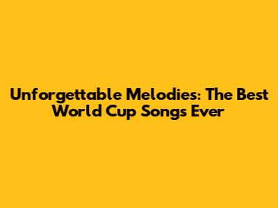 Unforgettable Melodies: The Best World Cup Songs Ever