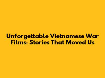 Unforgettable Vietnamese War Films: Stories That Moved Us