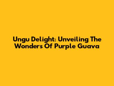 Ungu Delight: Unveiling The Wonders Of Purple Guava