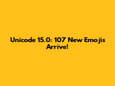 Unicode 15.0: 107 New Emojis Arrive!