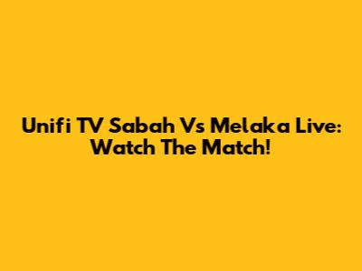 Unifi TV Sabah Vs Melaka Live: Watch The Match!