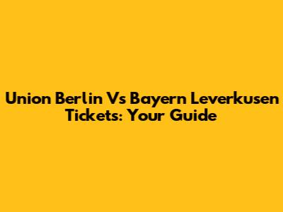 Union Berlin Vs Bayern Leverkusen Tickets: Your Guide