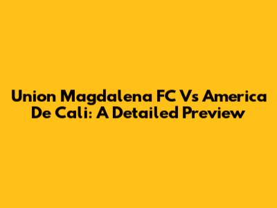 Union Magdalena FC Vs America De Cali: A Detailed Preview