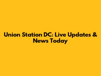 Union Station DC: Live Updates & News Today