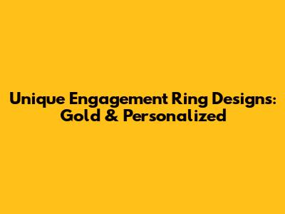 Unique Engagement Ring Designs: Gold & Personalized