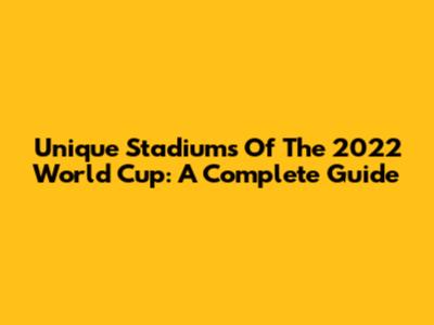 Unique Stadiums Of The 2022 World Cup: A Complete Guide