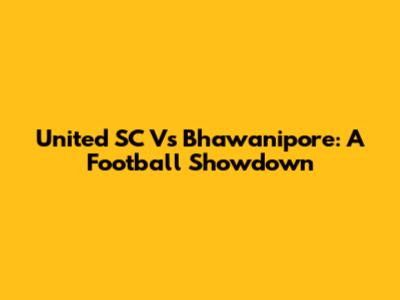 United SC Vs Bhawanipore: A Football Showdown