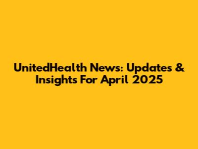 UnitedHealth News: Updates & Insights For April 2025