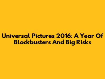 Universal Pictures 2016: A Year Of Blockbusters And Big Risks