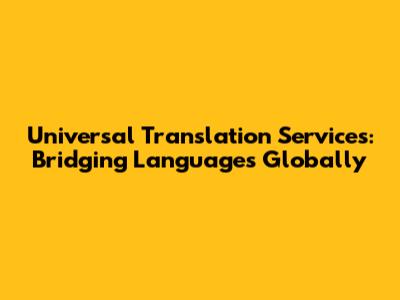 Universal Translation Services: Bridging Languages Globally