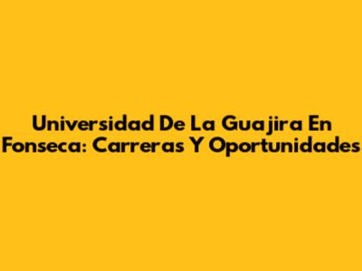 Universidad De La Guajira En Fonseca: Carreras Y Oportunidades