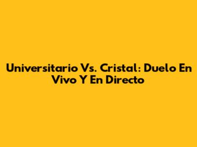 Universitario Vs. Cristal: Duelo En Vivo Y En Directo