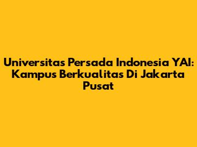 Universitas Persada Indonesia YAI: Kampus Berkualitas Di Jakarta Pusat