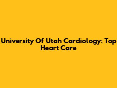 University Of Utah Cardiology: Top Heart Care