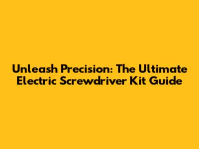 Unleash Precision: The Ultimate Electric Screwdriver Kit Guide