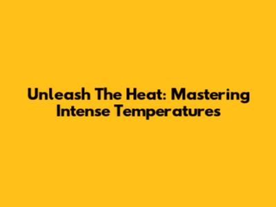 Unleash The Heat: Mastering Intense Temperatures