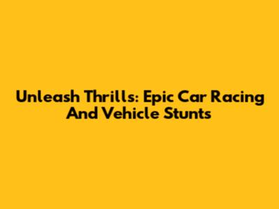 Unleash Thrills: Epic Car Racing And Vehicle Stunts