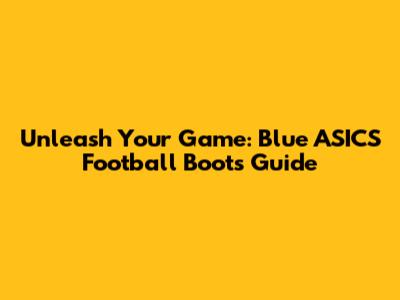 Unleash Your Game: Blue ASICS Football Boots Guide