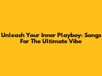 Unleash Your Inner Playboy: Songs For The Ultimate Vibe