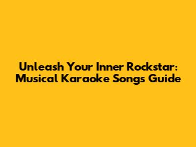 Unleash Your Inner Rockstar: Musical Karaoke Songs Guide