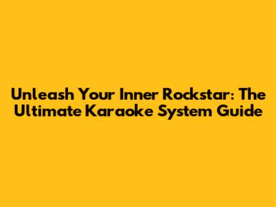 Unleash Your Inner Rockstar: The Ultimate Karaoke System Guide